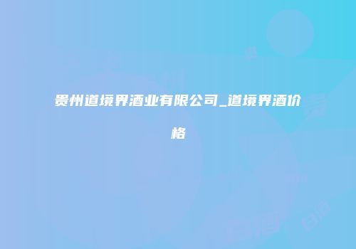 贵州道境界酒业有限公司_道境界酒价格