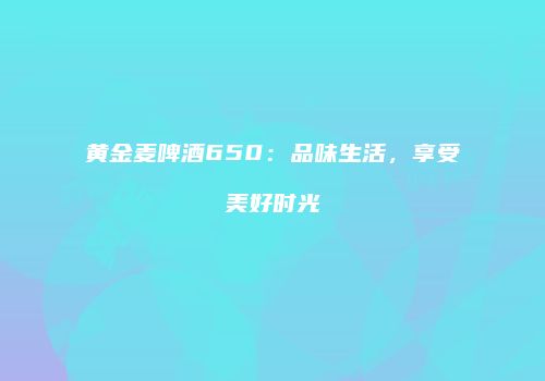 黄金麦啤酒650：品味生活，享受美好时光