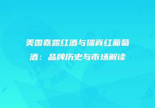 美国嘉露红酒与瑞脊红葡萄酒：品牌历史与市场解读