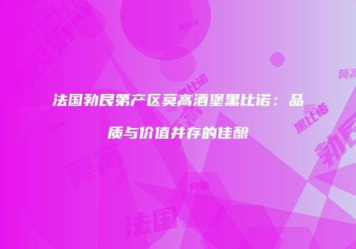 法国勃艮第产区莫高酒堡黑比诺：品质与价值并存的佳酿