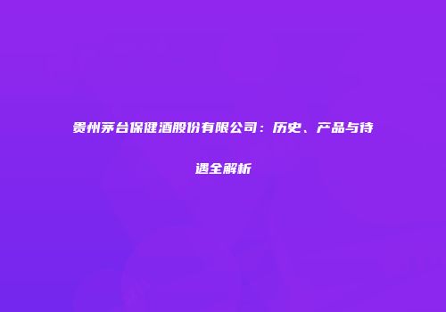贵州茅台保健酒股份有限公司：历史、产品与待遇全解析