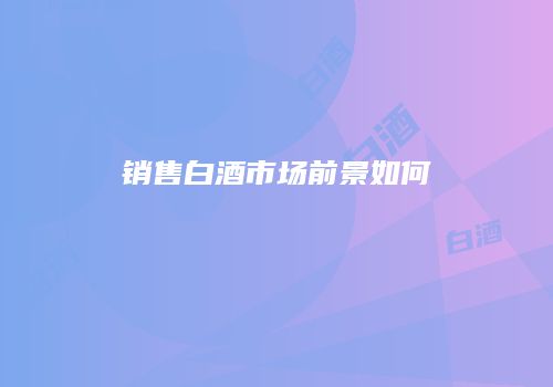 销售白酒市场前景如何
