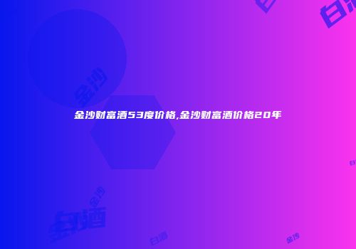 金沙财富酒53度价格,金沙财富酒价格20年