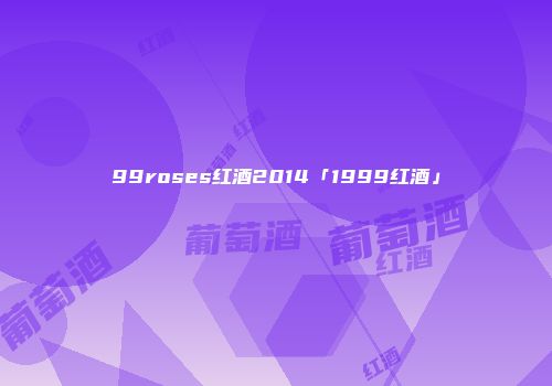 99roses红酒2014「1999红酒」