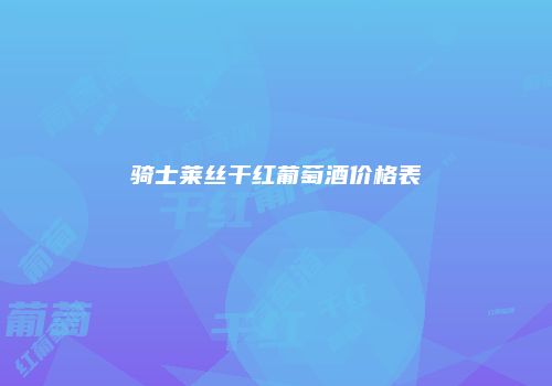 骑士莱丝干红葡萄酒价格表