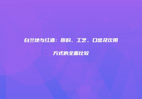 白兰地与红酒：原料、工艺、口感及饮用方式的全面比较