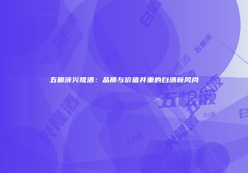 五粮液兴隆酒：品质与价值并重的白酒新风尚