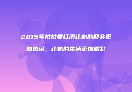 2015年拉拉贡红酒让你的聚会更加热闹，让你的生活更加精彩