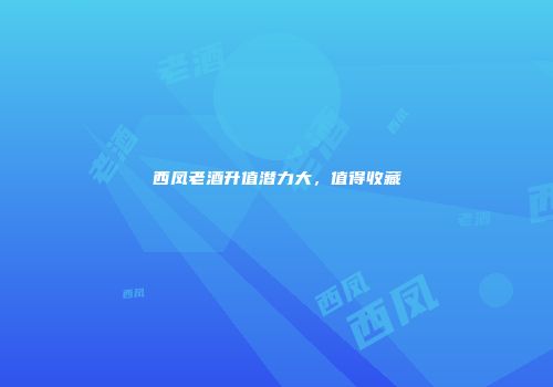 西凤老酒升值潜力大，值得收藏