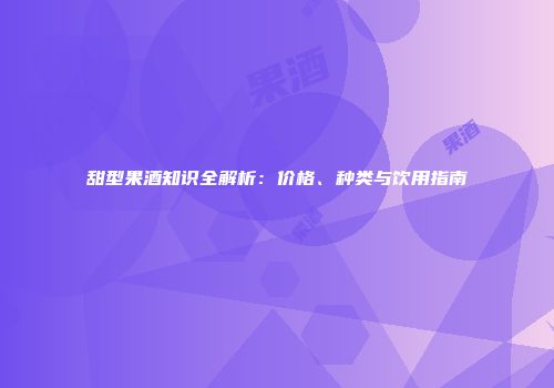 甜型果酒知识全解析：价格、种类与饮用指南