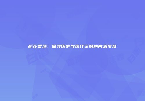 稻花香酒：探寻历史与现代交融的白酒传奇
