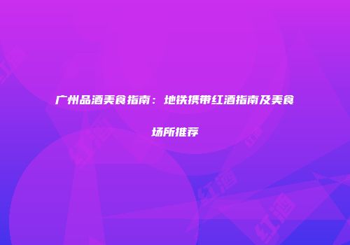 广州品酒美食指南：地铁携带红酒指南及美食场所推荐