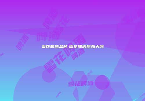 雪花啤酒品种,雪花啤酒后劲大吗