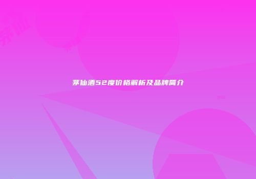 茅仙酒52度价格解析及品牌简介