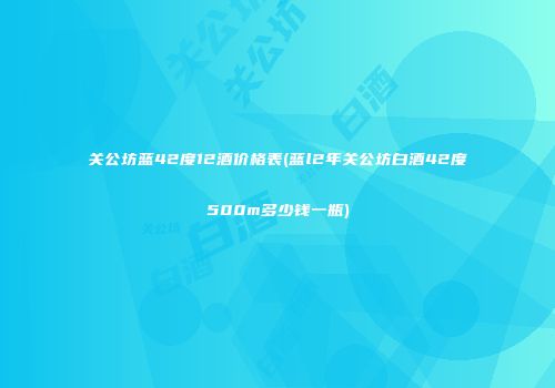 关公坊蓝42度12酒价格表(蓝l2年关公坊白酒42度500m多少钱一瓶)