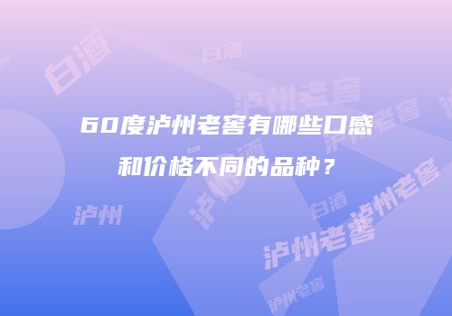 60度泸州老窖有哪些口感和价格不同的品种？