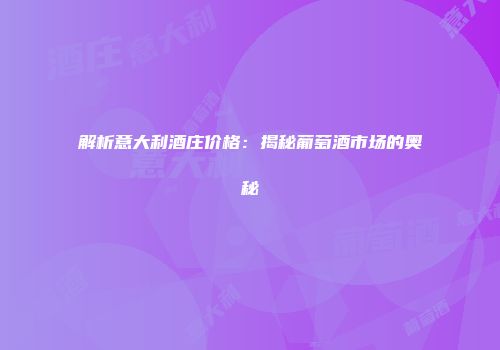 解析意大利酒庄价格：揭秘葡萄酒市场的奥秘