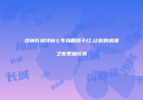沙城长城特制七年梅鹿辄干红,让你的浪漫之夜更加完美