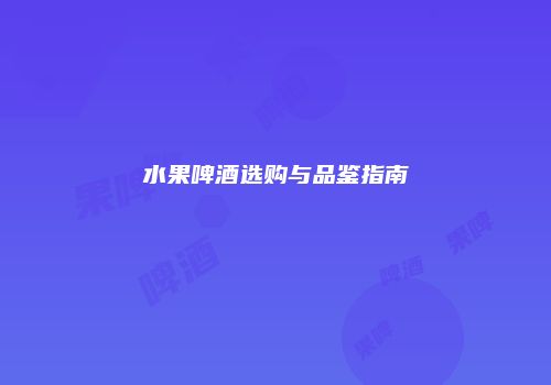 水果啤酒选购与品鉴指南