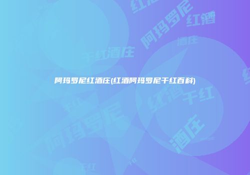 阿玛罗尼红酒庄(红酒阿玛罗尼干红百科)