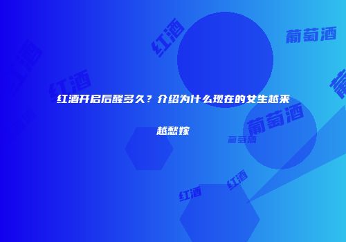 红酒开启后醒多久？介绍为什么现在的女生越来越愁嫁
