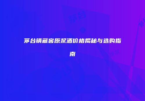 茅台镇藏窖原浆酒价格揭秘与选购指南