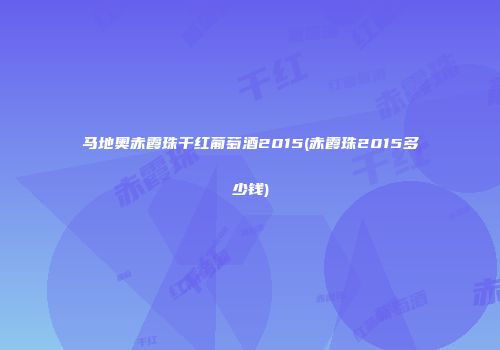 马地奥赤霞珠干红葡萄酒2015(赤霞珠2015多少钱)