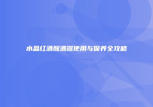 水晶红酒醒酒器使用与保养全攻略