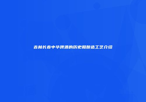 吉林长春中华啤酒的历史和酿造工艺介绍