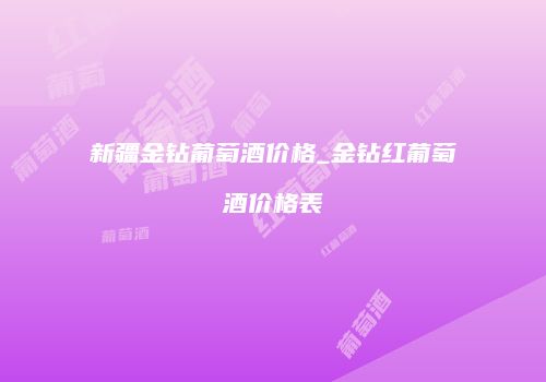 新疆金钻葡萄酒价格_金钻红葡萄酒价格表