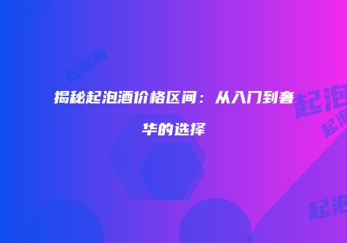 揭秘起泡酒价格区间：从入门到奢华的选择