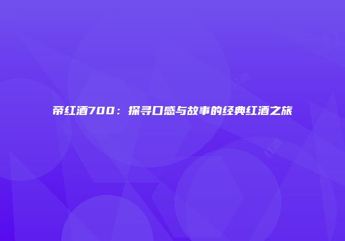 帝红酒700：探寻口感与故事的经典红酒之旅