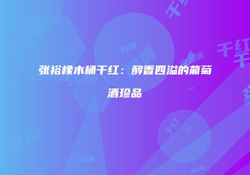 张裕橡木桶干红：醇香四溢的葡萄酒珍品