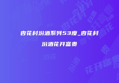 杏花村汾酒系列53度_杏花村汾酒花开富贵
