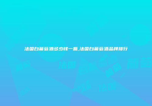 法国白葡萄酒多少钱一瓶,法国白葡萄酒品牌排行