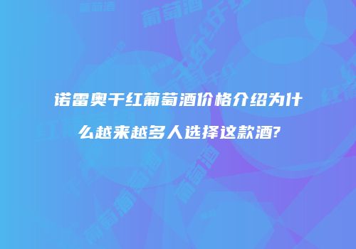 诺雷奥干红葡萄酒价格介绍为什么越来越多人选择这款酒?