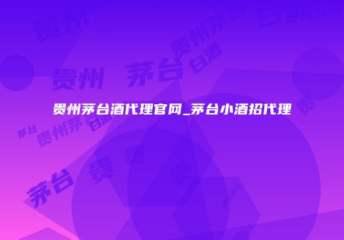 贵州茅台酒代理官网_茅台小酒招代理