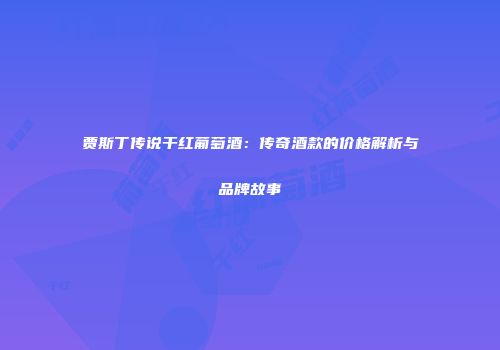 贾斯丁传说干红葡萄酒：传奇酒款的价格解析与品牌故事