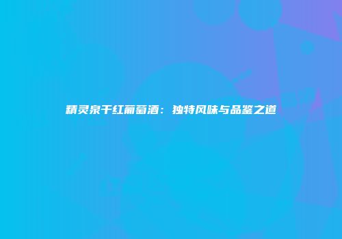 精灵泉干红葡萄酒：独特风味与品鉴之道