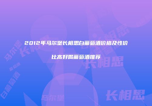 2012年马尔堡长相思白葡萄酒价格及性价比高好喝葡萄酒推荐