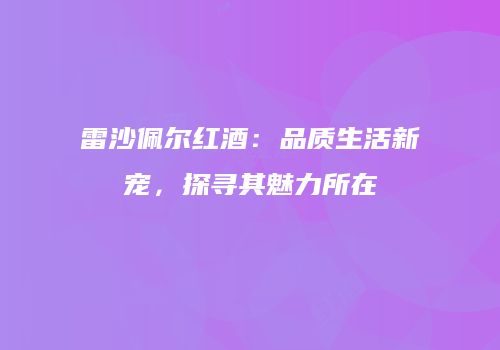 雷沙佩尔红酒：品质生活新宠，探寻其魅力所在