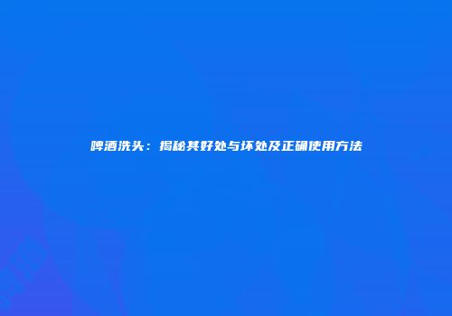 啤酒洗头：揭秘其好处与坏处及正确使用方法