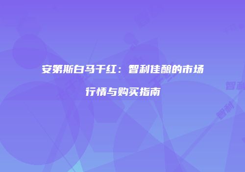 安第斯白马干红：智利佳酿的市场行情与购买指南