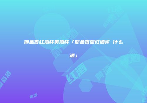 郁金香红酒杯黄酒杯「郁金香型红酒杯 什么酒」
