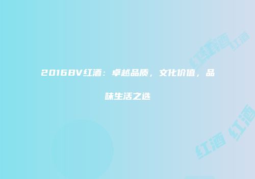 2016BV红酒：卓越品质，文化价值，品味生活之选