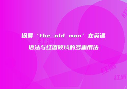 探索‘the old man’在英语语法与红酒领域的多重用法