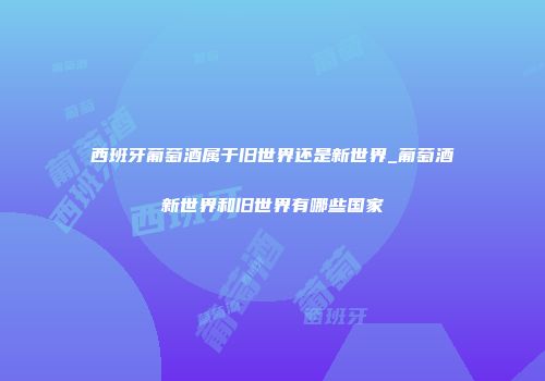 西班牙葡萄酒属于旧世界还是新世界_葡萄酒新世界和旧世界有哪些国家