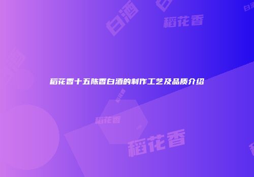稻花香十五陈香白酒的制作工艺及品质介绍
