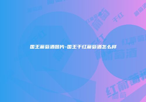 国王葡萄酒图片-国王干红葡萄酒怎么样