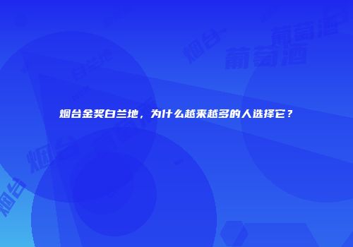 烟台金奖白兰地，为什么越来越多的人选择它？